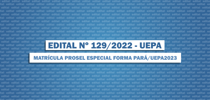 EDITAL Nº 129/2022 – UEPA / MATRÍCULA PROSEL ESPECIAL FORMA PARÁ / UEPA 2023